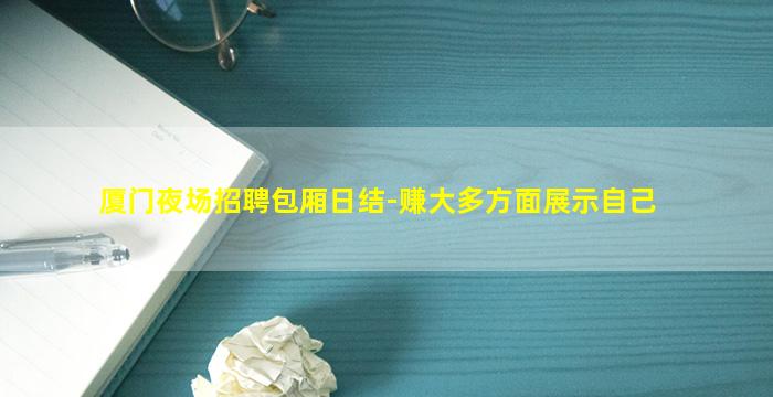 厦门夜场招聘包厢日结-赚大多方面展示自己